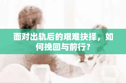 面对出轨后的艰难抉择，如何挽回与前行？