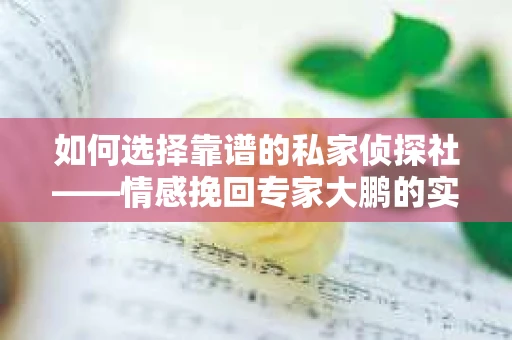 如何选择靠谱的私家侦探社——情感挽回专家大鹏的实用指南