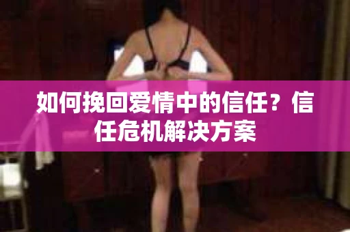 如何挽回爱情中的信任？信任危机解决方案