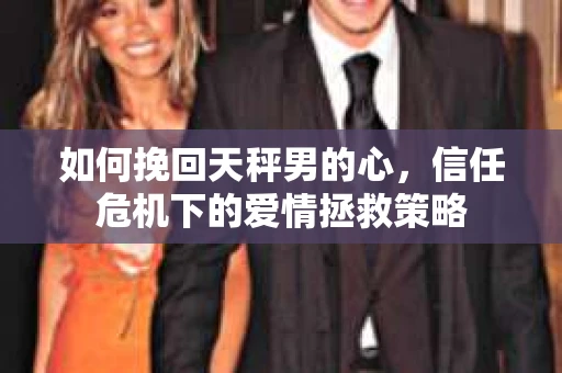 如何挽回天秤男的心，信任危机下的爱情拯救策略