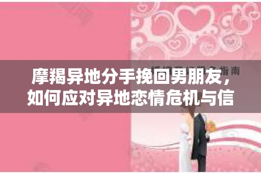 摩羯异地分手挽回男朋友，如何应对异地恋情危机与信任重建？