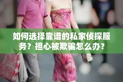 如何选择靠谱的私家侦探服务？担心被欺骗怎么办？