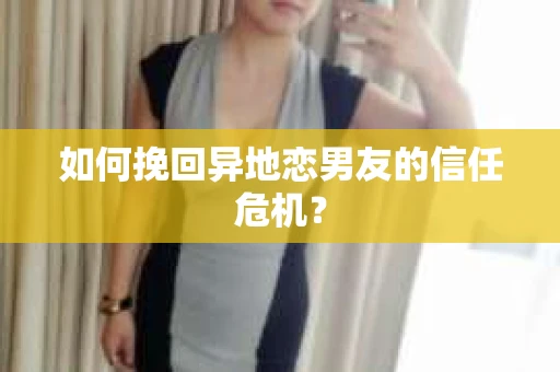 如何挽回异地恋男友的信任危机？