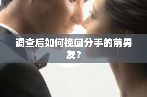 调查后如何挽回分手的前男友？