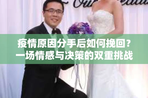 疫情原因分手后如何挽回？一场情感与决策的双重挑战