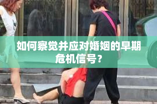 如何察觉并应对婚姻的早期危机信号？