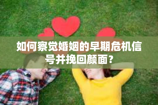 如何察觉婚姻的早期危机信号并挽回颜面？