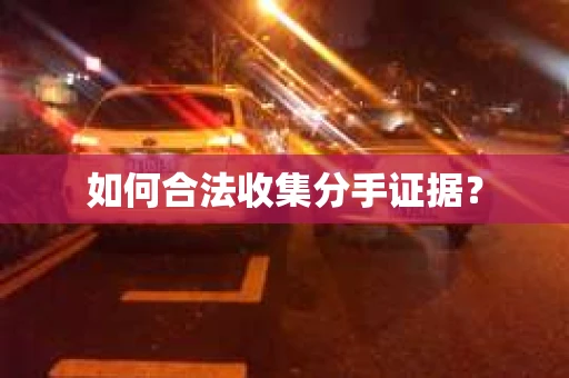 如何合法收集分手证据? 如何合法收集分手证据?