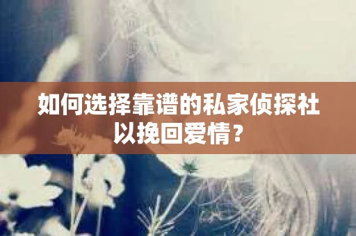 如何选择靠谱的私家侦探社以挽回爱情？