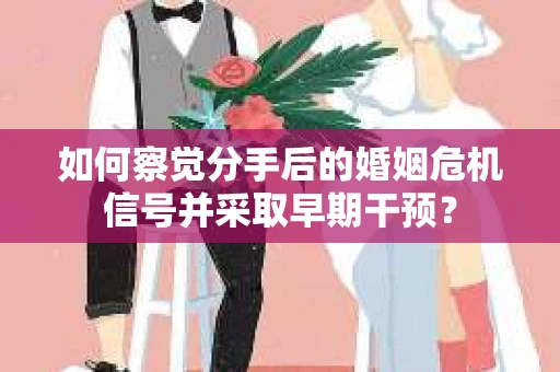 如何察觉分手后的婚姻危机信号并采取早期干预？