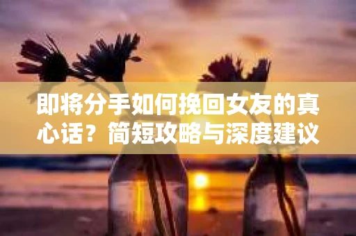 即将分手如何挽回女友的真心话？简短攻略与深度建议