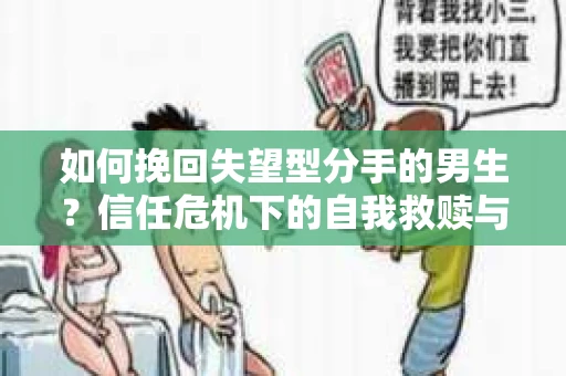 如何挽回失望型分手的男生？信任危机下的自我救赎与关系修复