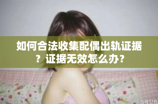 如何合法收集配偶出轨证据？证据无效怎么办？