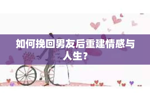 如何挽回男友后重建情感与人生？