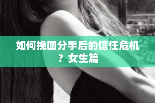 如何挽回分手后的信任危机？女生篇