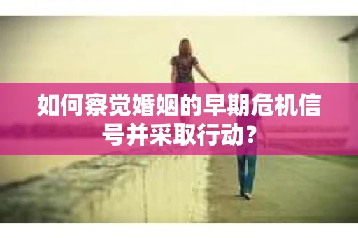 如何察觉婚姻的早期危机信号并采取行动? 如何察觉婚姻的早期危机信号并采取行动?