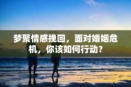 梦聚情感挽回，面对婚姻危机，你该如何行动？