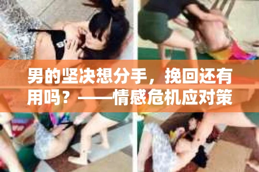 男的坚决想分手，挽回还有用吗？——情感危机应对策略