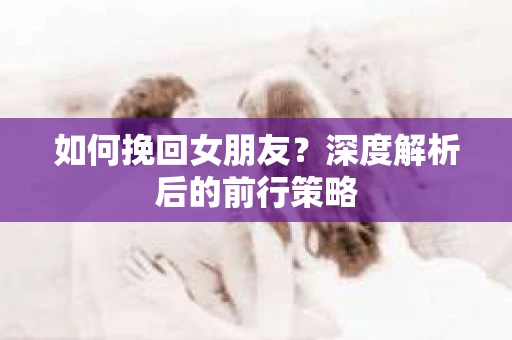 如何挽回女朋友？深度解析后的前行策略