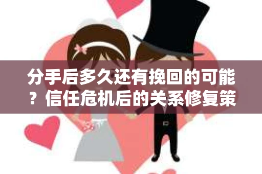 分手后多久还有挽回的可能？信任危机后的关系修复策略