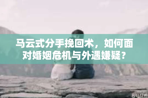 马云式分手挽回术，如何面对婚姻危机与外遇嫌疑？
