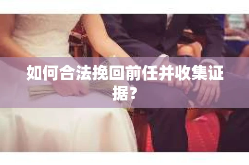 如何合法挽回前任并收集证据？
