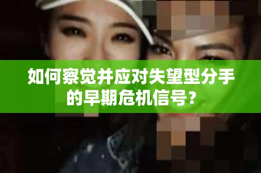 如何察觉并应对失望型分手的早期危机信号？