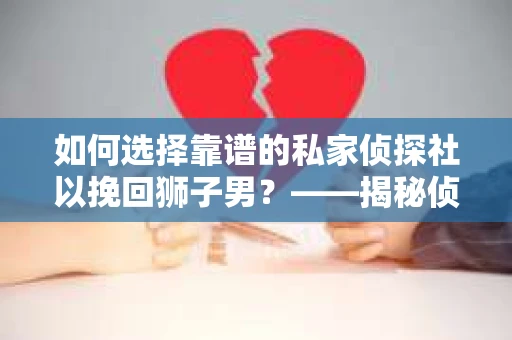 如何选择靠谱的私家侦探社以挽回狮子男？——揭秘侦探服务选择指南