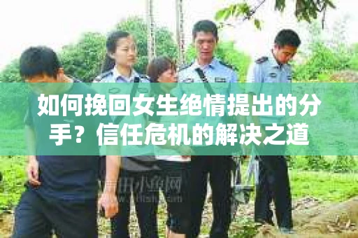 如何挽回女生绝情提出的分手？信任危机的解决之道