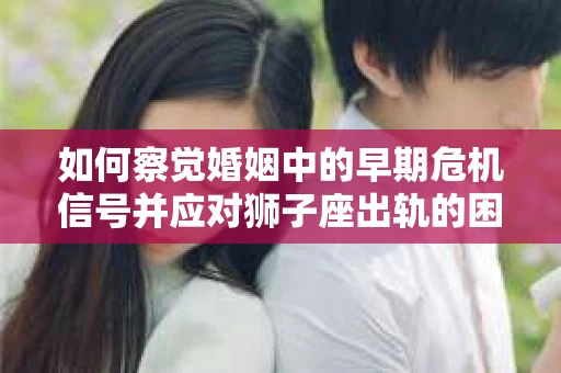 如何察觉婚姻中的早期危机信号并应对狮子座出轨的困境？