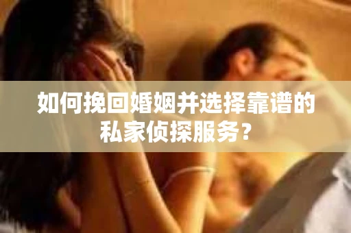 如何挽回婚姻并选择靠谱的私家侦探服务？