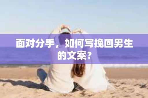 面对分手，如何写挽回男生的文案？