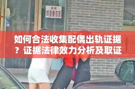 如何合法收集配偶出轨证据？证据法律效力分析及取证策略