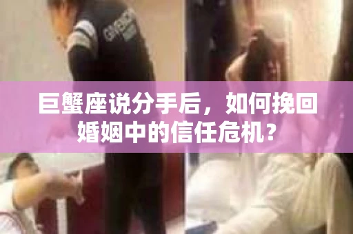 巨蟹座说分手后，如何挽回婚姻中的信任危机？