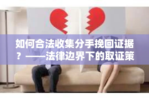 如何合法收集分手挽回证据？——法律边界下的取证策略
