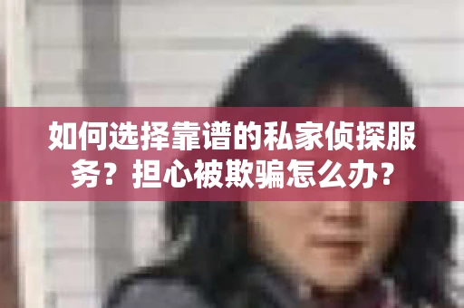 如何选择靠谱的私家侦探服务？担心被欺骗怎么办？
