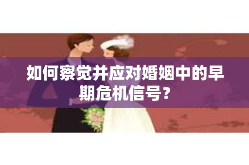 如何察觉并应对婚姻中的早期危机信号？