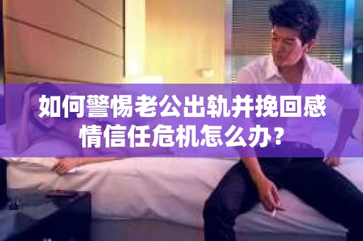 如何警惕老公出轨并挽回感情信任危机怎么办？