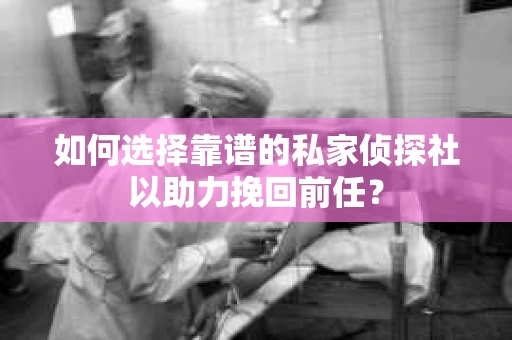 如何选择靠谱的私家侦探社以助力挽回前任？