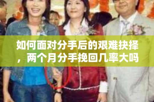 如何面对分手后的艰难抉择，两个月分手挽回几率大吗？