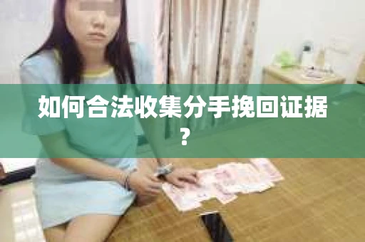 如何合法收集分手挽回证据？