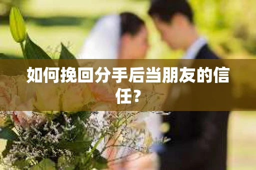 如何挽回分手后当朋友的信任？