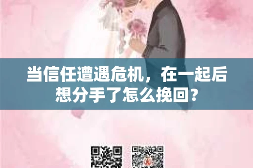当信任遭遇危机，在一起后想分手了怎么挽回？