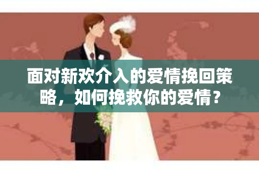 面对新欢介入的爱情挽回策略，如何挽救你的爱情？