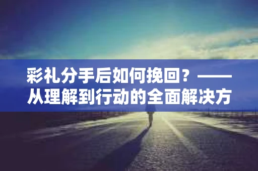 彩礼分手后如何挽回？——从理解到行动的全面解决方案