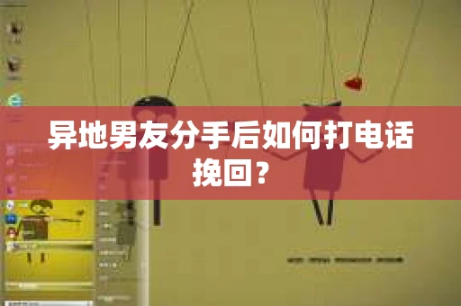 异地男友分手后如何打电话挽回？