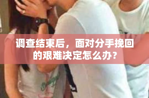 调查结束后，面对分手挽回的艰难决定怎么办？
