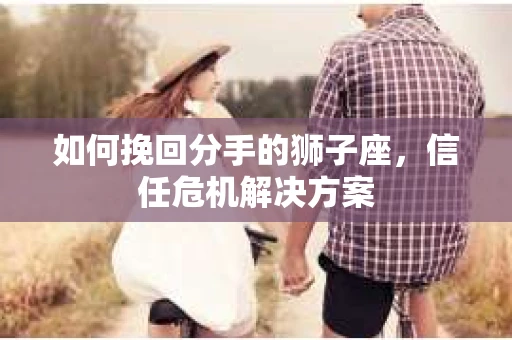 如何挽回分手的狮子座，信任危机解决方案