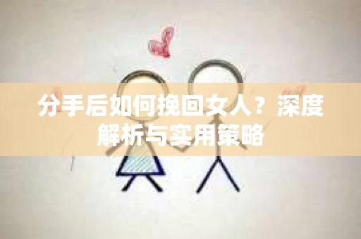 分手后如何挽回女人？深度解析与实用策略