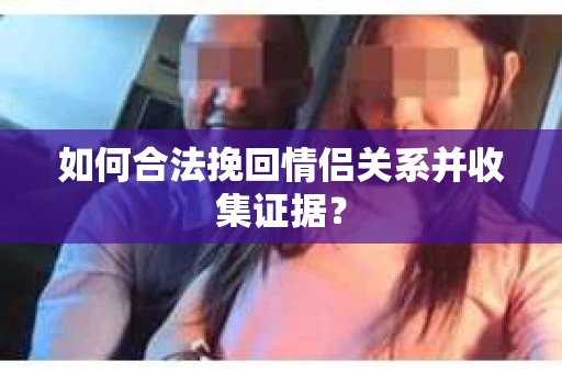 如何合法挽回情侣关系并收集证据？